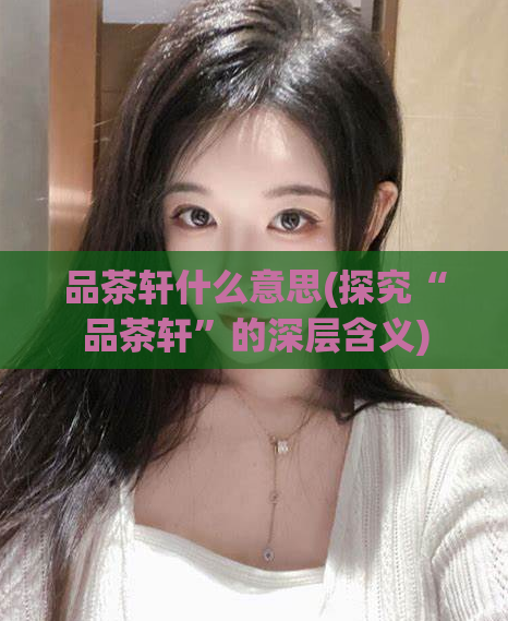 品茶轩什么意思(探究“品茶轩”的深层含义)  第1张