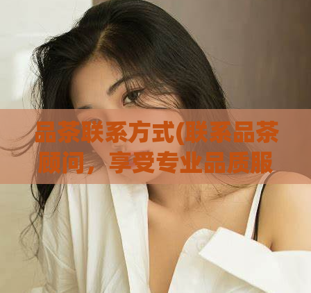 品茶联系方式(联系品茶顾问，享受专业品质服务)  第1张