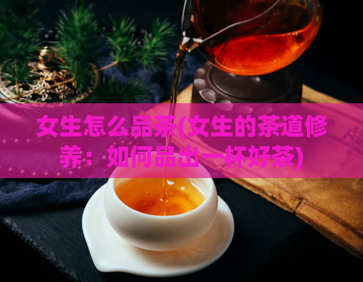 女生怎么品茶(女生的茶道修养：如何品出一杯好茶)  第1张