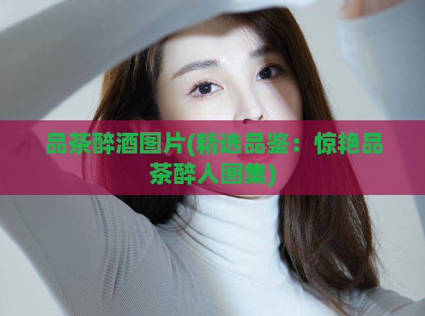 品茶醉酒图片(精选品鉴：惊艳品茶醉人图集)  第1张