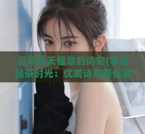 品茶聊天惬意的诗句(享受品茶时光：优美诗句带你聊天)  第1张