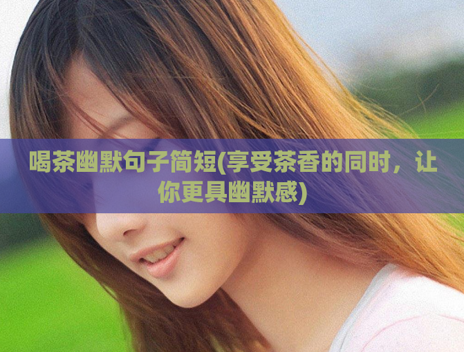喝茶幽默句子简短(享受茶香的同时，让你更具幽默感)  第1张