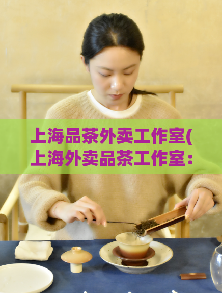 上海品茶外卖工作室(上海外卖品茶工作室：为您提供优质的茶饮外送服务)  第1张