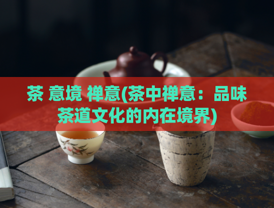 茶 意境 禅意(茶中禅意：品味茶道文化的内在境界)  第1张