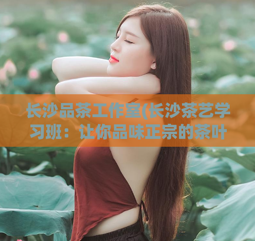 长沙品茶工作室(长沙茶艺学习班：让你品味正宗的茶叶文化)  第1张