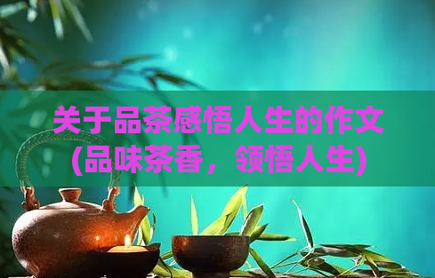 关于品茶感悟人生的作文(品味茶香，领悟人生)  第1张