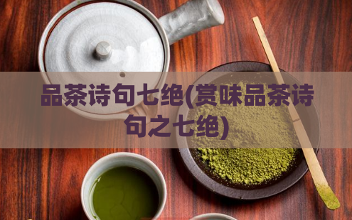 品茶诗句七绝(赏味品茶诗句之七绝)  第1张
