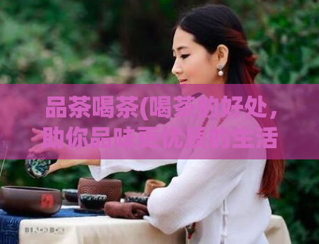 品茶喝茶(喝茶的好处，助你品味更优质的生活)  第1张