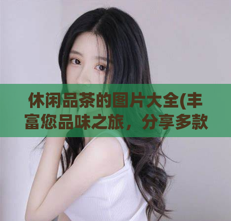 休闲品茶的图片大全(丰富您品味之旅，分享多款休闲品茶美图)  第1张