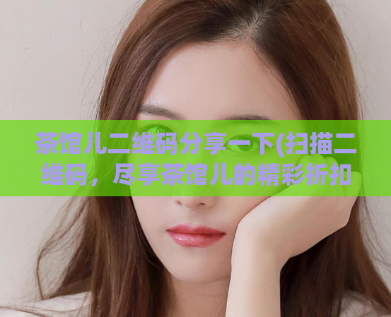 茶馆儿二维码分享一下(扫描二维码，尽享茶馆儿的精彩折扣)  第1张