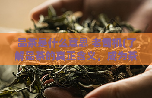 品茶是什么意思 老司机(了解品茶的真正含义，成为茶道的行家！)  第1张