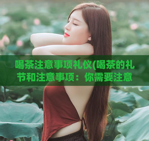 喝茶注意事项礼仪(喝茶的礼节和注意事项：你需要注意的事项)  第1张