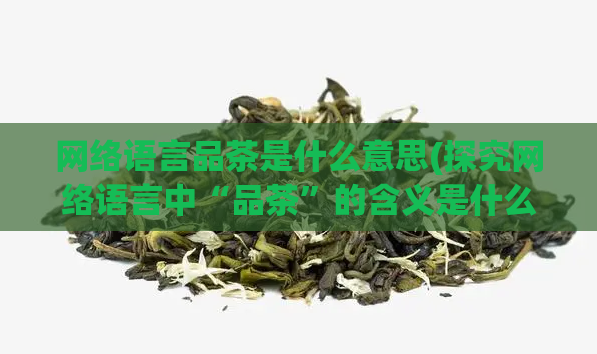 网络语言品茶是什么意思(探究网络语言中“品茶”的含义是什么？)  第1张
