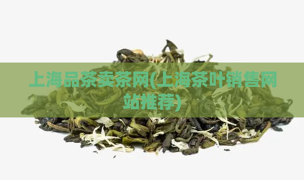 上海品茶卖茶网(上海茶叶销售网站推荐)  第1张