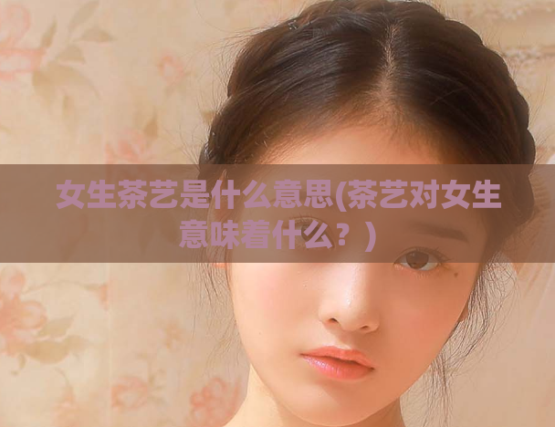女生茶艺是什么意思(茶艺对女生意味着什么？)  第1张