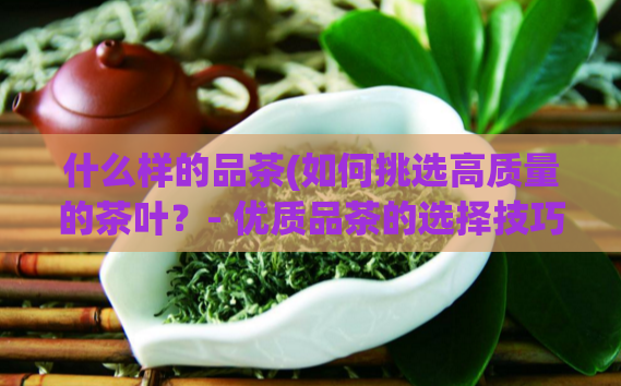 什么样的品茶(如何挑选高质量的茶叶？- 优质品茶的选择技巧)  第1张