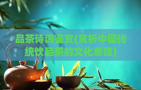 品茶诗词鉴赏(赏析中国传统饮品茶的文化意蕴)  第1张
