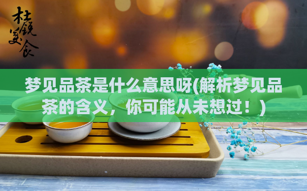 梦见品茶是什么意思呀(解析梦见品茶的含义，你可能从未想过！)  第1张
