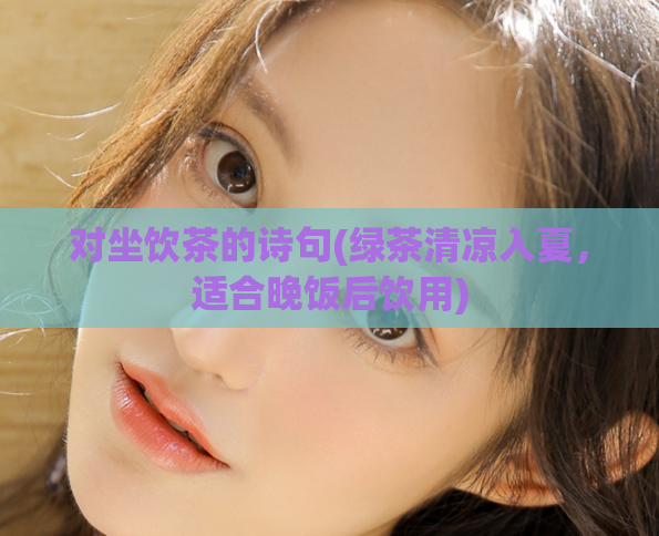 对坐饮茶的诗句(绿茶清凉入夏，适合晚饭后饮用)  第1张