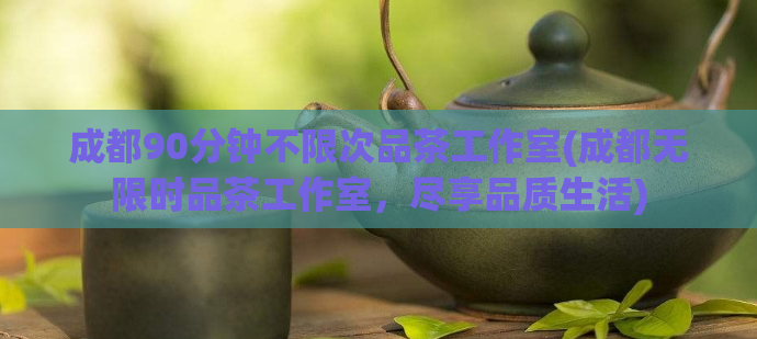 成都90分钟不限次品茶工作室(成都无限时品茶工作室，尽享品质生活)  第1张