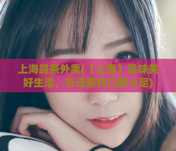 上海品茶外卖(【上海】品味美好生活，外送茶饮口感十足)  第1张