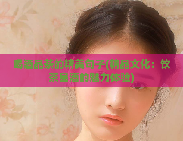 喝酒品茶的精美句子(精品文化：饮茶品酒的魅力体验)  第1张