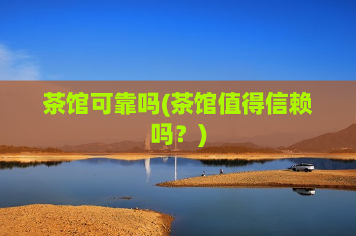 茶馆可靠吗(茶馆值得信赖吗？)  第1张