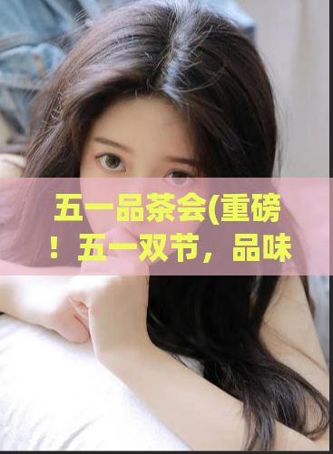 五一品茶会(重磅！五一双节，品味茶叶好滋味！)  第1张