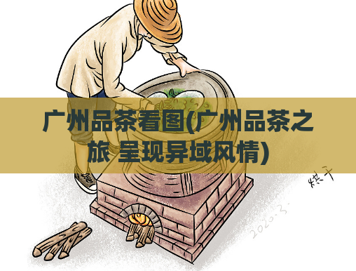 广州品茶看图(广州品茶之旅 呈现异域风情)  第1张