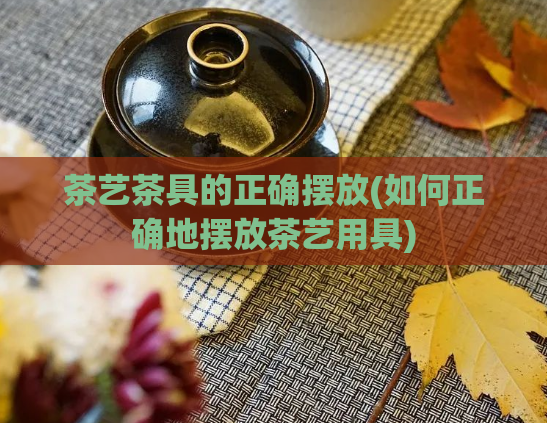 茶艺茶具的正确摆放(如何正确地摆放茶艺用具)  第1张