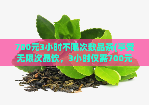 700元3小时不限次数品茶(享受无限次品饮，3小时仅需700元！——品味茶文化的绝佳选择)  第1张