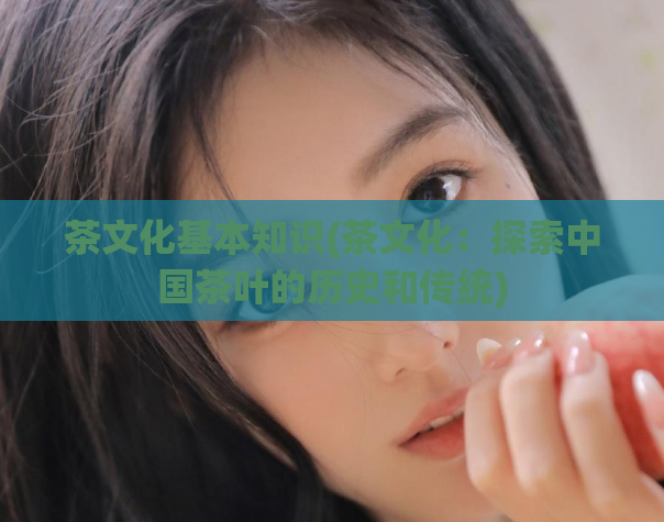茶文化基本知识(茶文化：探索中国茶叶的历史和传统)  第1张