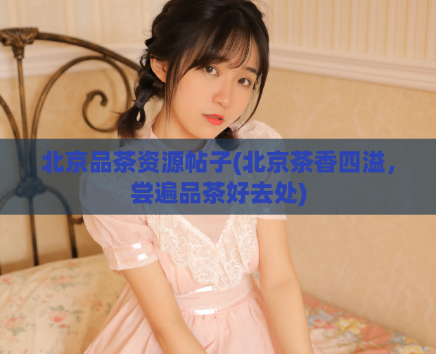 北京品茶资源帖子(北京茶香四溢，尝遍品茶好去处)  第1张