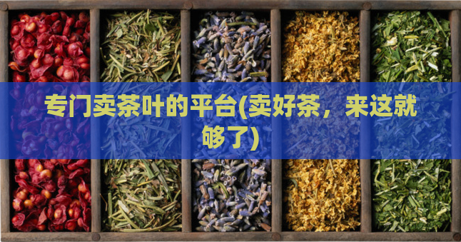 专门卖茶叶的平台(卖好茶，来这就够了)  第1张