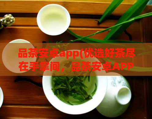 品茶安卓app(优选好茶尽在手掌间，品茶安卓APP助你品味人生)  第1张