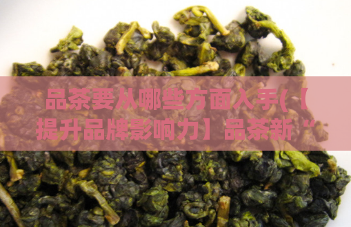 品茶要从哪些方面入手(【提升品牌影响力】品茶新“茶道”，让您品味不一样的生活)  第1张