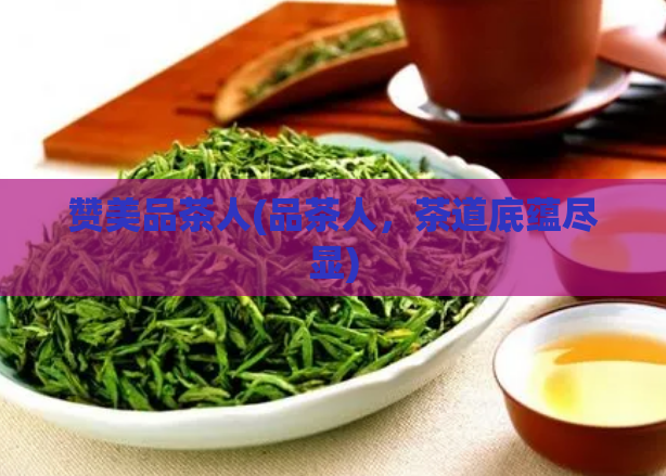 赞美品茶人(品茶人，茶道底蕴尽显)  第1张
