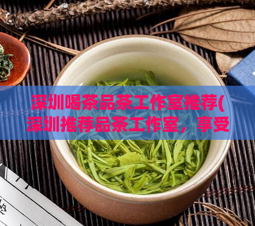 深圳喝茶品茶工作室推荐(深圳推荐品茶工作室，享受喝茶的乐趣)  第1张