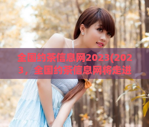 全国约茶信息网2023(2023，全国约茶信息网将走进你的生活)  第1张