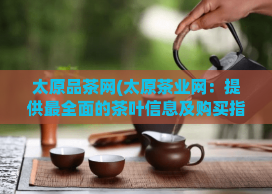 太原品茶网(太原茶业网：提供最全面的茶叶信息及购买指南)  第1张