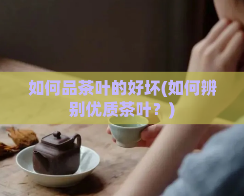 如何品茶叶的好坏(如何辨别优质茶叶？)  第1张