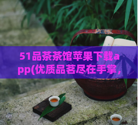 51品茶茶馆苹果下载app(优质品茗尽在手掌，51品茶馆移动应用下载)  第1张