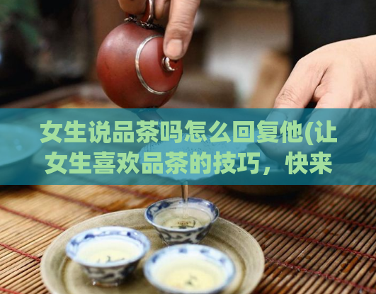 女生说品茶吗怎么回复他(让女生喜欢品茶的技巧，快来看！)  第1张
