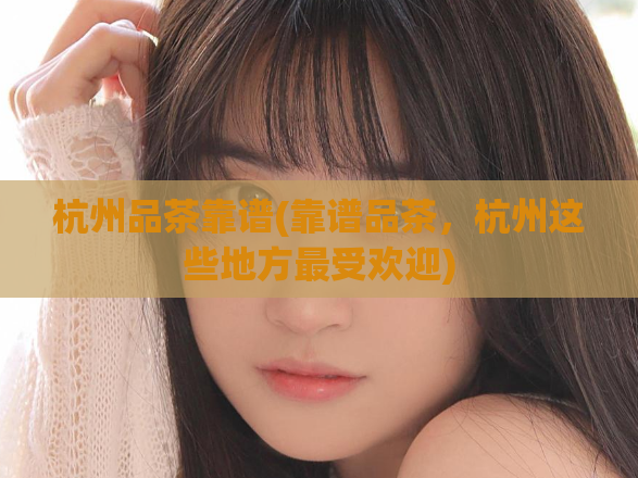 杭州品茶靠谱(靠谱品茶，杭州这些地方最受欢迎)  第1张