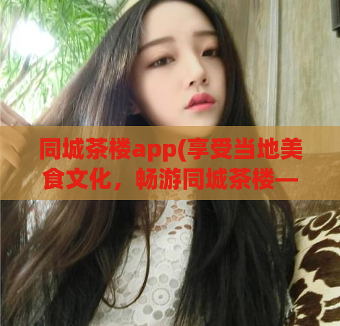 同城茶楼app(享受当地美食文化，畅游同城茶楼——全新茶楼APP推荐)  第1张