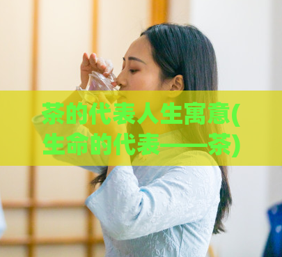 茶的代表人生寓意(生命的代表——茶)  第1张