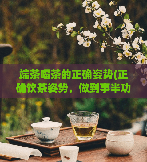 端茶喝茶的正确姿势(正确饮茶姿势，做到事半功倍)  第1张