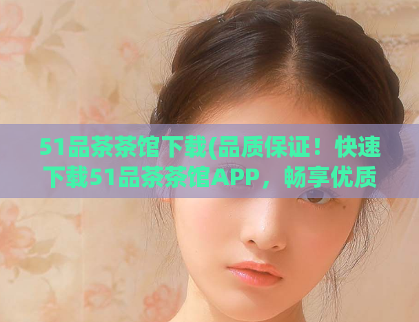 51品茶茶馆下载(品质保证！快速下载51品茶茶馆APP，畅享优质品茶体验)  第1张