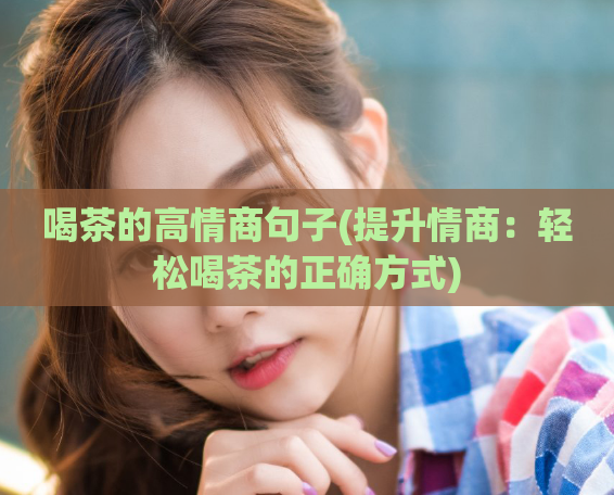 喝茶的高情商句子(提升情商：轻松喝茶的正确方式)  第1张
