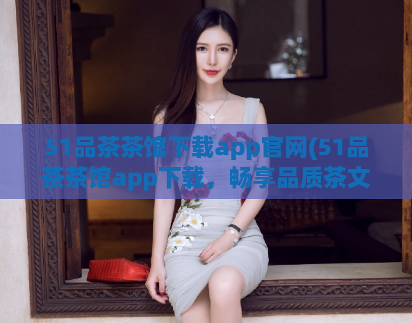 51品茶茶馆下载app官网(51品茶茶馆app下载，畅享品质茶文化)  第1张